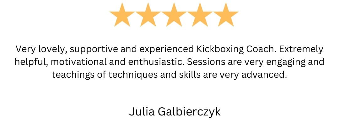 5-star review from Julia Galbierczyk: “Very lovely, supportive and experienced Kickboxing Coach. Extremely helpful, motivational and enthusiastic. Sessions are very engaging and teachings of techniques and skills are very advanced.”